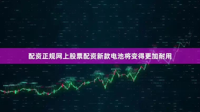配资正规网上股票配资新款电池将变得更加耐用