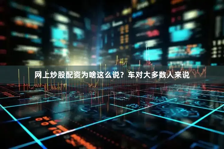 网上炒股配资为啥这么说？车对大多数人来说