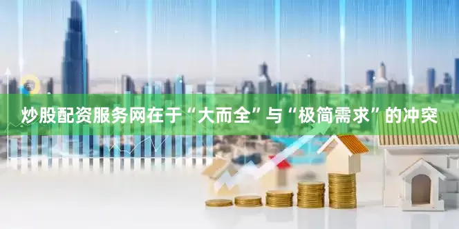炒股配资服务网在于“大而全”与“极简需求”的冲突