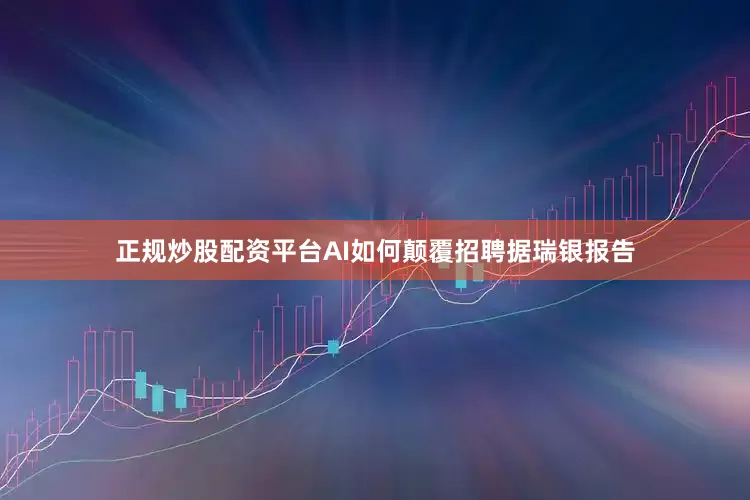 正规炒股配资平台AI如何颠覆招聘据瑞银报告