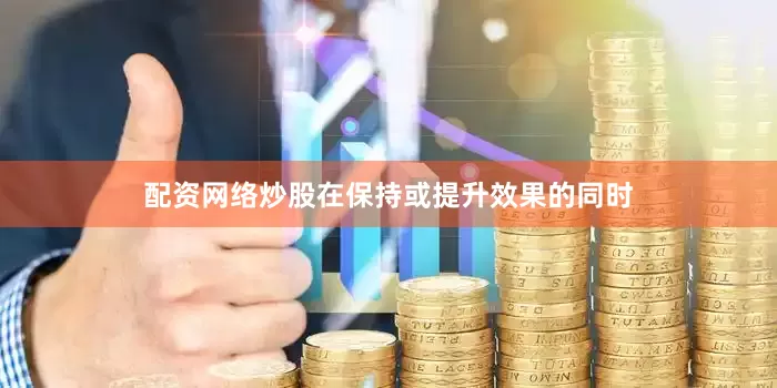 配资网络炒股在保持或提升效果的同时