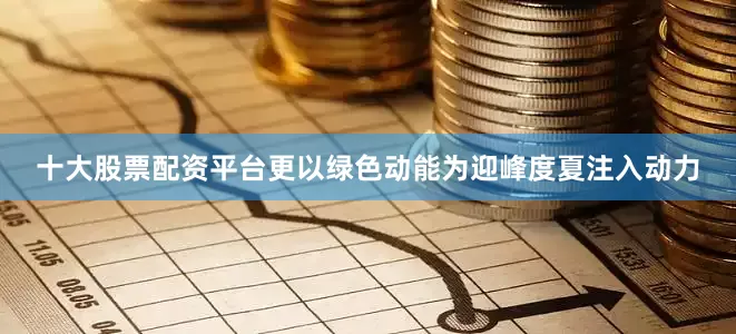 十大股票配资平台更以绿色动能为迎峰度夏注入动力