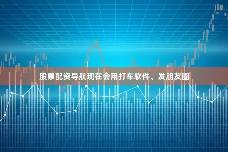 股票配资导航现在会用打车软件、发朋友圈