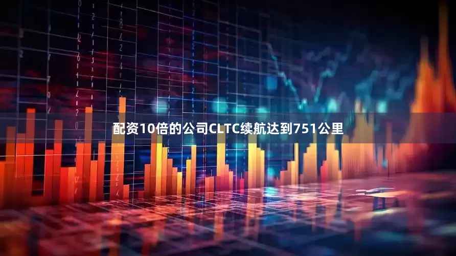 配资10倍的公司CLTC续航达到751公里