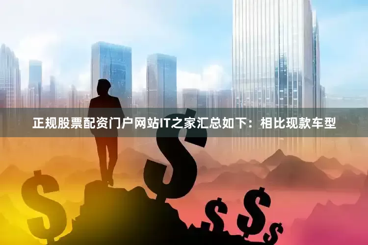 正规股票配资门户网站IT之家汇总如下：相比现款车型