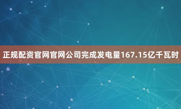 正规配资官网官网公司完成发电量167.15亿千瓦时