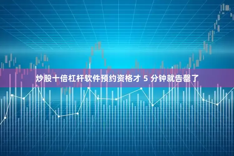 炒股十倍杠杆软件预约资格才 5 分钟就告罄了