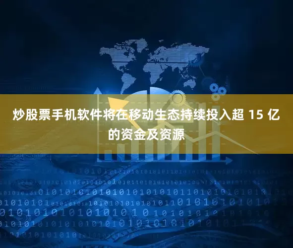 炒股票手机软件将在移动生态持续投入超 15 亿的资金及资源
