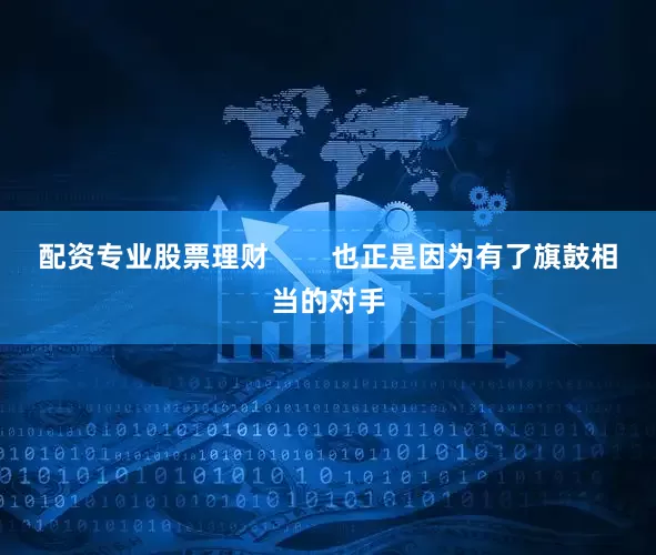 配资专业股票理财        也正是因为有了旗鼓相当的对手