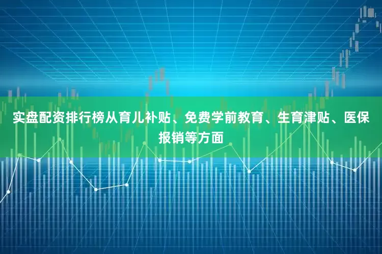 实盘配资排行榜从育儿补贴、免费学前教育、生育津贴、医保报销等方面