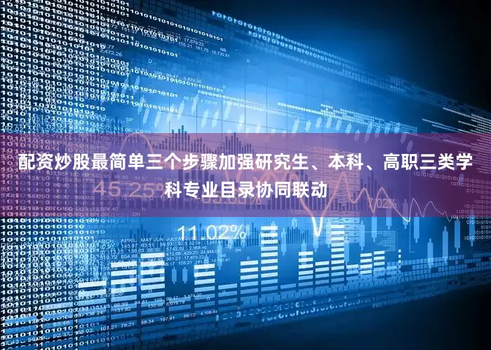 配资炒股最简单三个步骤加强研究生、本科、高职三类学科专业目录协同联动