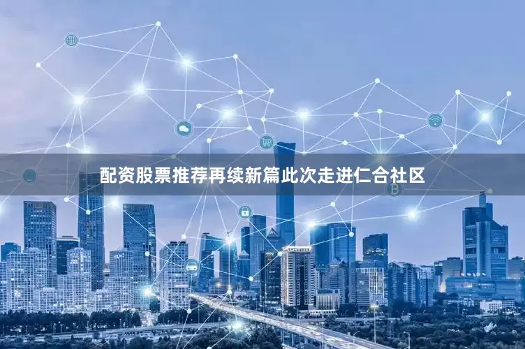 配资股票推荐再续新篇此次走进仁合社区