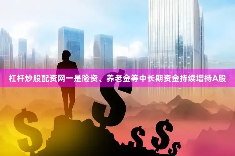 杠杆炒股配资网一是险资、养老金等中长期资金持续增持A股