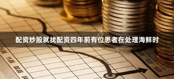 配资炒股就找配资四年前有位患者在处理海鲜时