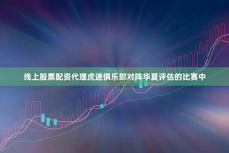 线上股票配资代理虎迷俱乐部对阵华夏评估的比赛中