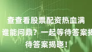 查查看股票配资热血满场！谁能问鼎？一起等待答案揭晓！
