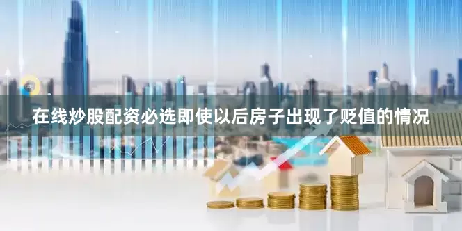 在线炒股配资必选即使以后房子出现了贬值的情况