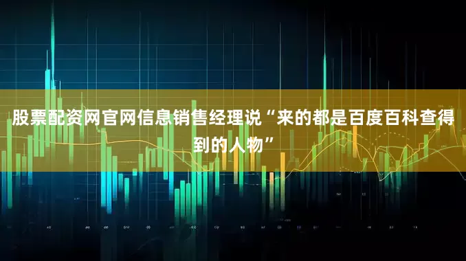 股票配资网官网信息销售经理说“来的都是百度百科查得到的人物”