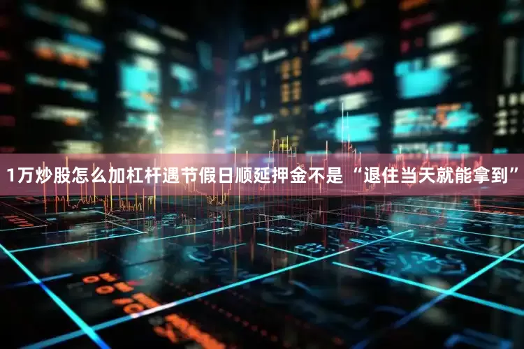 1万炒股怎么加杠杆遇节假日顺延押金不是 “退住当天就能拿到”