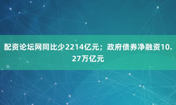 配资论坛网同比少2214亿元；政府债券净融资10.27万亿元