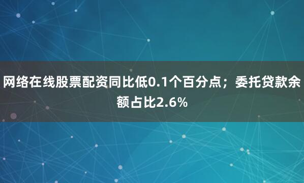 网络在线股票配资同比低0.1个百分点；委托贷款余额占比2.6%