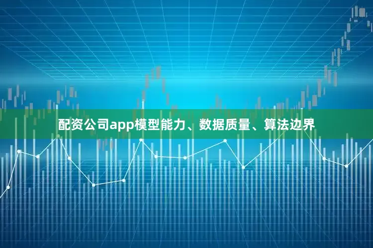 配资公司app模型能力、数据质量、算法边界