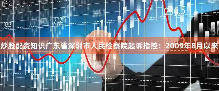 炒股配资知识广东省深圳市人民检察院起诉指控：2009年8月以来