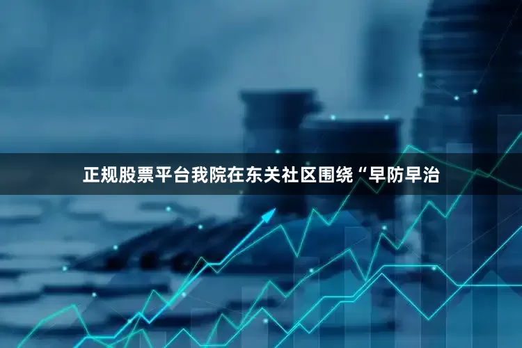 正规股票平台我院在东关社区围绕“早防早治