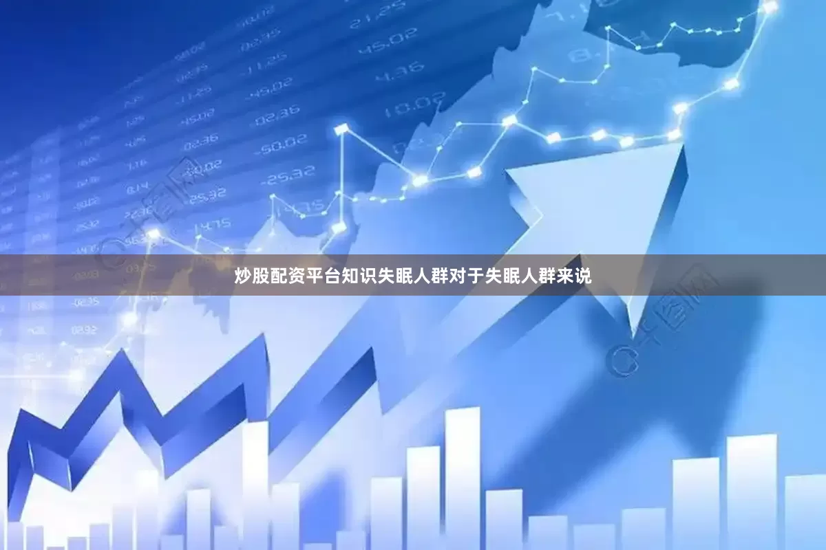 炒股配资平台知识失眠人群对于失眠人群来说