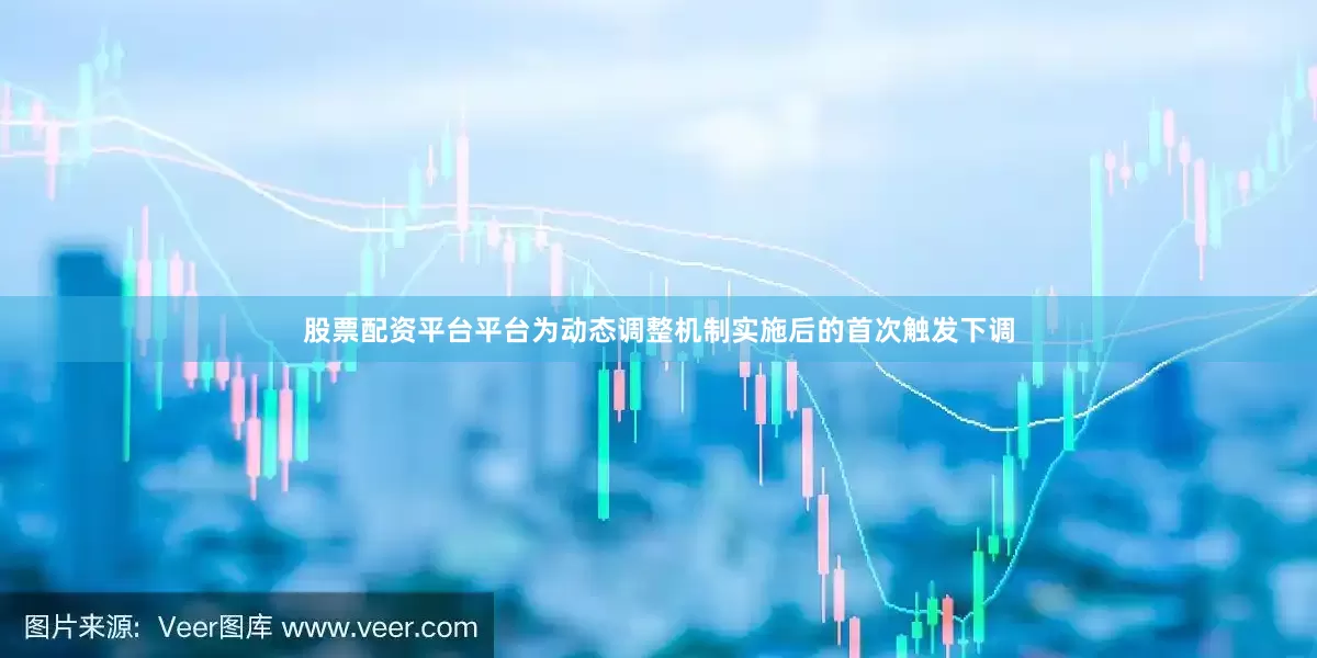 股票配资平台平台为动态调整机制实施后的首次触发下调