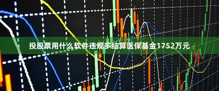投股票用什么软件违规多结算医保基金1752万元