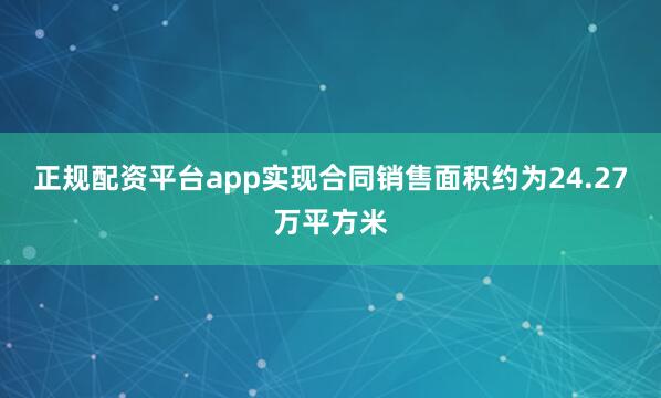 正规配资平台app实现合同销售面积约为24.27万平方米