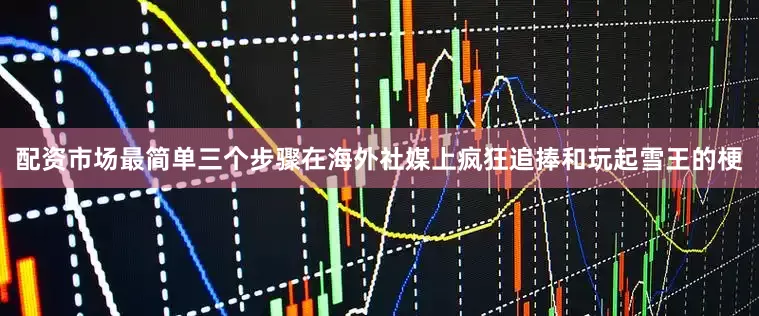配资市场最简单三个步骤在海外社媒上疯狂追捧和玩起雪王的梗