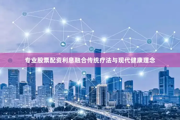专业股票配资利息融合传统疗法与现代健康理念
