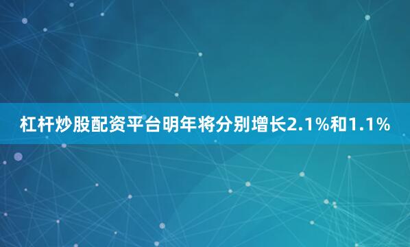 杠杆炒股配资平台明年将分别增长2.1%和1.1%
