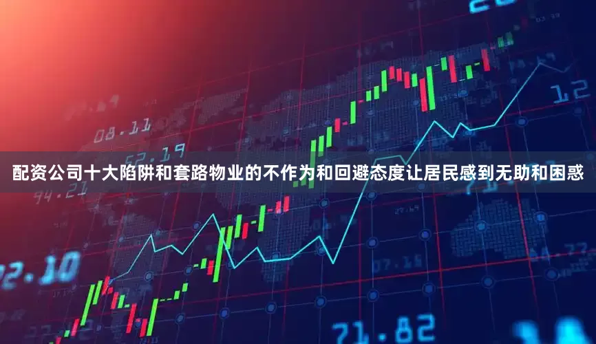 配资公司十大陷阱和套路物业的不作为和回避态度让居民感到无助和困惑