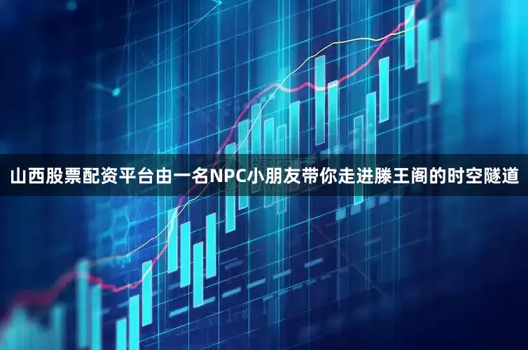 山西股票配资平台由一名NPC小朋友带你走进滕王阁的时空隧道