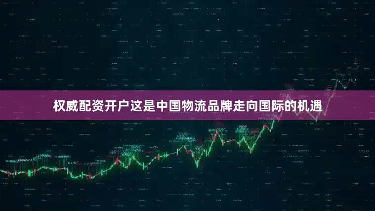 权威配资开户这是中国物流品牌走向国际的机遇