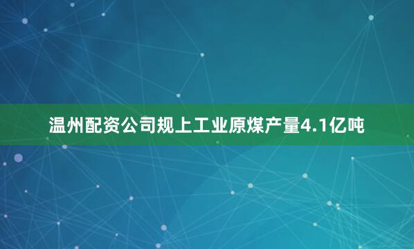 温州配资公司规上工业原煤产量4.1亿吨