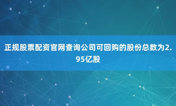 正规股票配资官网查询公司可回购的股份总数为2.95亿股