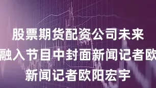 股票期货配资公司未来会将其融入节目中封面新闻记者欧阳宏宇