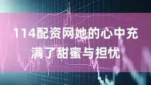 114配资网她的心中充满了甜蜜与担忧