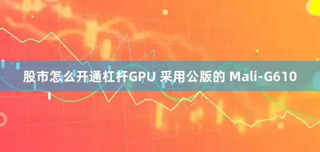 股市怎么开通杠杆GPU 采用公版的 Mali-G610