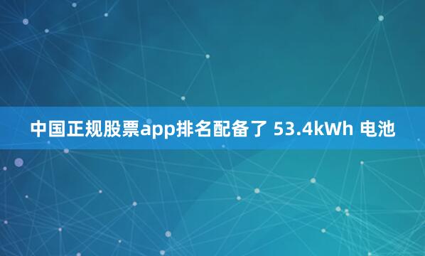 中国正规股票app排名配备了 53.4kWh 电池