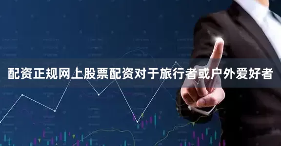 配资正规网上股票配资对于旅行者或户外爱好者