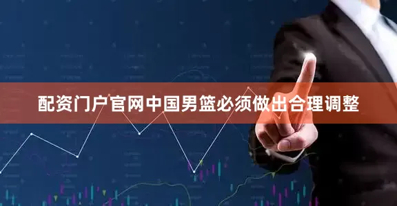 配资门户官网中国男篮必须做出合理调整