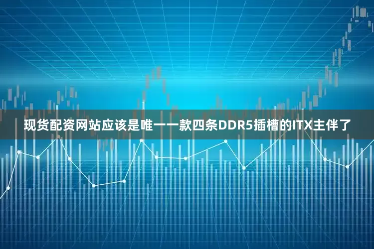 现货配资网站应该是唯一一款四条DDR5插槽的ITX主伴了