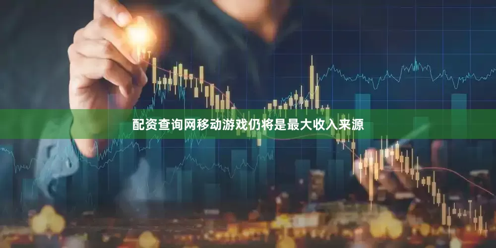 配资查询网移动游戏仍将是最大收入来源