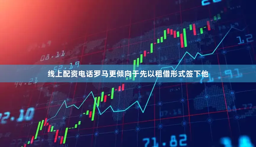 线上配资电话罗马更倾向于先以租借形式签下他