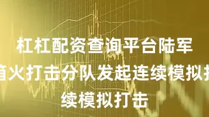 杠杠配资查询平台陆军远箱火打击分队发起连续模拟打击